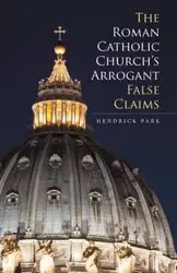 The Roman Catholic Church's Arrogant False Claims - Park Hendrick