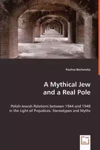 A Mythical Jew and a Real Pole - Polish-Jewish Relations between 1944 and 1948 in the Light of Prejudices, Stereotypes and Myths - Paulina Bochenska
