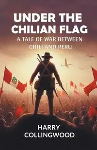 Under the Chilian Flag A Tale of War between Chili and Peru - Harry Collingwood