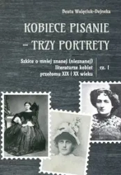 Kobiece pisanie - trzy portrety Szkice o mniej znanej (nieznanej) literaturze kobiet przełomu XIX i XX wieku Część 1 - Beata Walęciuk-Dejneka
