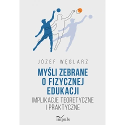 Myśli zebrane o fizycznej edukacji Implikacje teoretyczne i praktyczne - Józef Węglarz