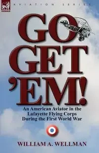 Go, Get 'Em! an American Aviator in the Lafayette Flying Corps During the First World War - Wellman William A.