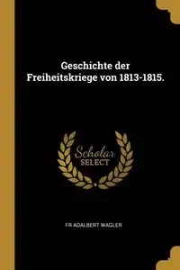 Geschichte der Freiheitskriege von 1813-1815. - Adalbert Wagler Fr