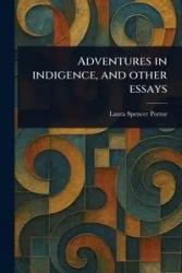 Adventures in Indigence, and Other Essays - Laura Spencer Portor