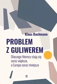 Problem z Guliwerem. Dlaczego Niemcy stają się coraz większe, a Europa coraz mniejsza - Bachmann Klaus 