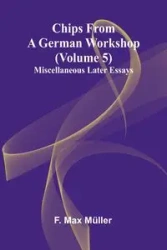 Chips from a German Workshop (Volume 5); Miscellaneous Later Essays - Max Müller F.
