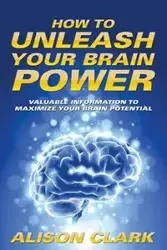 How To Unleash Your Brain Power - Clark Alison