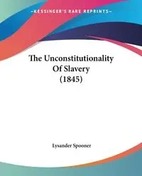 The Unconstitutionality Of Slavery (1845) - Spooner Lysander