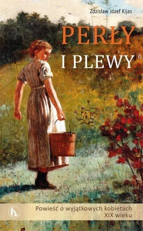 Perły i plewy. Powieść o wyjątkowych kobietach... - Józef Zdziasław Kijas