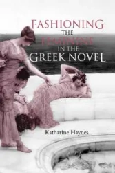 Fashioning the Feminine in the Greek Novel - Katharine Haynes