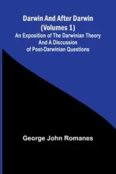 Darwin, And After Darwin (Volumes 1); An Exposition Of The Darwinian Theory And A Discussion Of Post-Darwinian Questions - George John Romanes
