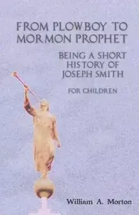 From Plowboy to Mormon Prophet - Morton William A.
