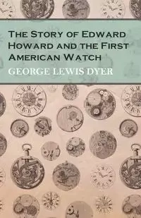 The Story of Edward Howard and the First American Watch - George Lewis Dyer