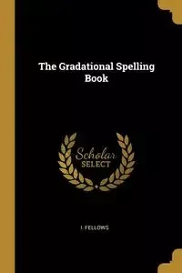 The Gradational Spelling Book - Fellows I.