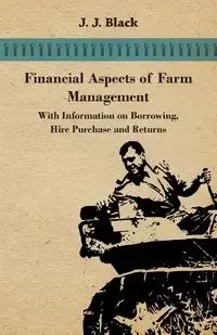 Financial Aspects of Farm Management - With Information on Borrowing, Hire Purchase and Returns - Black J. J.