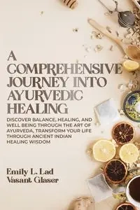 A Comprehensive Journey into Ayurvedic Healing - L. Emily Lad Dr.