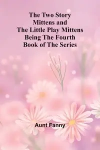 The Two Story Mittens and the Little Play Mittens Being the Fourth Book of the Series - Fanny Aunt