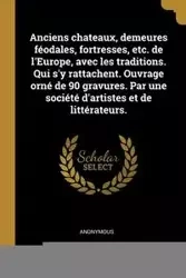 Anciens chateaux, demeures féodales, fortresses, etc. de l'Europe, avec les traditions. Qui s'y rattachent. Ouvrage orné de 90 gravures. Par une société d'artistes et de littérateurs. - Anonymous