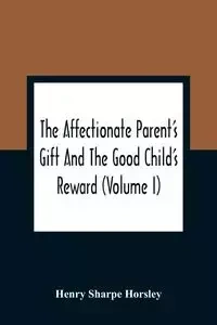 The Affectionate Parent'S Gift And The Good Child'S Reward - Henry Sharpe Horsley