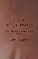 Your Leatherwork - With Plates and Diagrams by the Author - Betty Dougherty