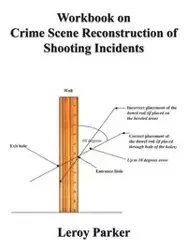 Workbook on Crime Scene Reconstruction of Shooting Incidents - Parker Leroy