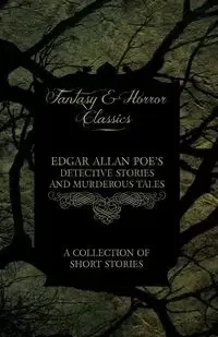 Edgar Allan Poe's Detective Stories and Murderous Tales - A Collection of Short Stories (Fantasy and Horror Classics) - Edgar Allan Poe