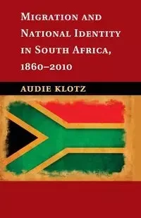 Migration and National Identity in South Africa,             1860-2010 - Audie Klotz
