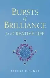 Bursts of Brilliance for a Creative Life - Teresa R. Funke