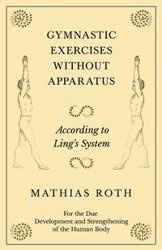 Gymnastic Exercises Without Apparatus - According to Ling's System - For the Due Development and Strengthening of the Human Body - Roth Mathias
