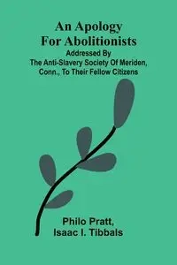 An apology for abolitionists; addressed by the anti-slavery society of Meriden, Conn., to their fellow citizens - Pratt Philo