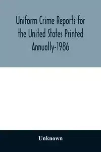 Uniform Crime Reports for the United States Printed Annually-1986 - Unknown