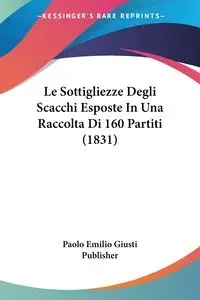 Le Sottigliezze Degli Scacchi Esposte In Una Raccolta Di 160 Partiti (1831) - Emilio Paolo Giusti Publisher