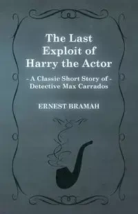 The Last Exploit of Harry the Actor (a Classic Short Story of Detective Max Carrados) - Ernest Bramah
