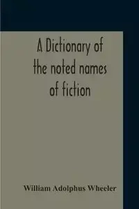 A Dictionary Of The Noted Names Of Fiction; Including Also Familiar Pseudonyms, Surnames, Bestowed On Eminent Men, And Analogus Popular Appellations Often Referred To In Literature And Conversation - William Wheeler Adolphus