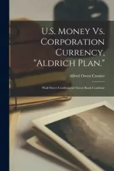 U.S. Money Vs. Corporation Currency, "Aldrich Plan." - Alfred Owen Crozier