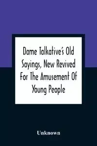 Dame Talkative'S Old Sayings, New Revived For The Amusement Of Young People - Unknown