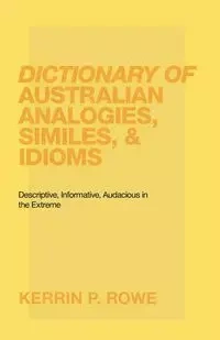 Dictionary of Australian Analogies, Similes, & Idioms - Rowe Kerrin P.