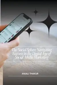 The Social Sphere Navigating Success in the Digital Age of Social Media Marketing - Thakur Anjali