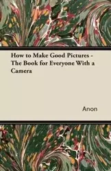 How to Make Good Pictures - The Book for Everyone With a Camera - Anon