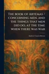 The Book of Artemas / Concerning Men, and the Things That Men Did Do, at the Time When There Was War - Andrew Brown Cassels