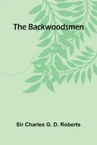 The Backwoodsmen - Charles G. D. Roberts Sir