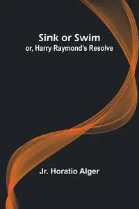 Sink or Swim; or, Harry Raymond's Resolve - Alger Jr. Horatio