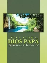 ELLA LLAMA DIOS PAPÁ - Arie Louise Forshe Ph.d MSW Dr.