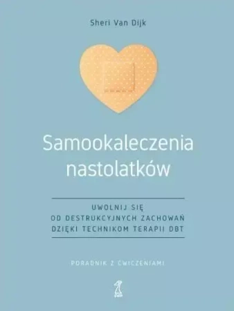 Samookaleczenia nastolatków Uwolnij się od destrukcyjnych zachowań dzięki technikom terapii DBT Poradnik z ćwiczeniami - Van Sheri Dijk