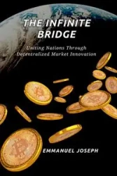 The Infinite Bridge, Uniting Nations Through Decentralized Market Innovation - Joseph Emmanuel