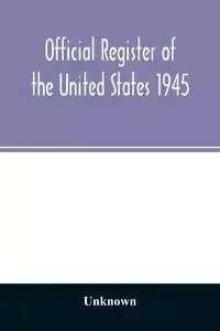 Official Register of the United States 1945; Persons Occupying administrative and Supervisory Positions in the Legislative, Executive, and Judicial Branches of the Federal Government, and in the District of Columbia Government, as of May 1, 1945 - Unknown