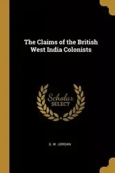 The Claims of the British West India Colonists - Jordan G. W.