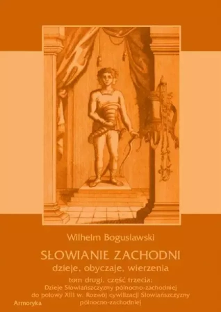 eBook Słowianie Zachodni: dzieje, obyczaje, wierzenia, tom drugi, część trzecia: Dzieje Słowiańszczyzny północno-zachodniej do połowy XIII wieku. Rozwój cywilizacji Słowiańszczyzny północno-zachodniej - Wilhelm Bogusławski