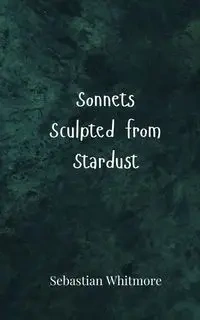 Sonnets Sculpted from Stardust - Sebastian Whitmore