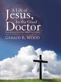 A Life of Jesus, by the Good Doctor - Gerald R. Wood